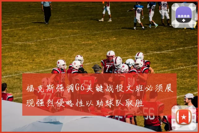 福克斯强调G6关键战役文班必须展现强烈侵略性以助球队取胜