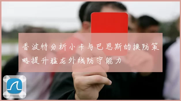 香波特分析小卡与巴恩斯的换防策略提升猛龙外线防守能力