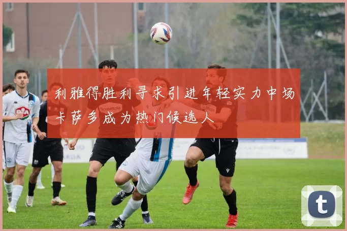 利雅得胜利寻求引进年轻实力中场卡萨多成为热门候选人