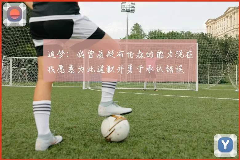 追梦：我曾质疑布伦森的能力现在我愿意为此道歉并勇于承认错误