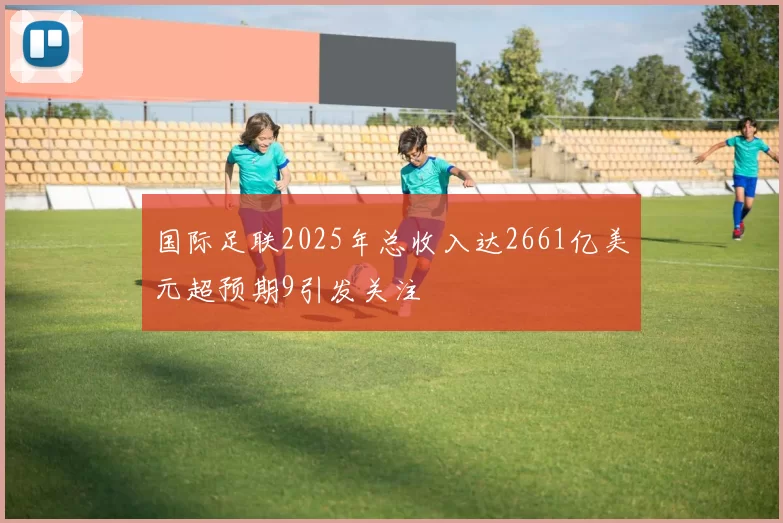 国际足联2025年总收入达2661亿美元超预期9引发关注