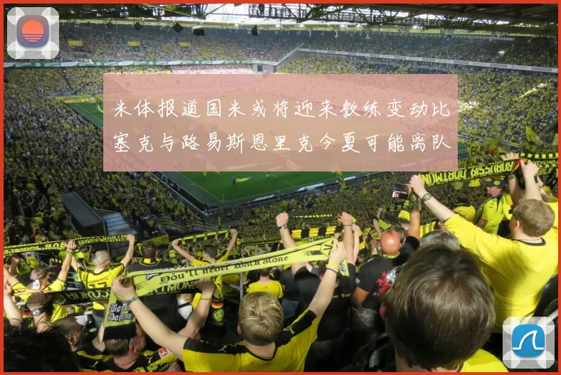 米体报道国米或将迎来教练变动比塞克与路易斯恩里克今夏可能离队