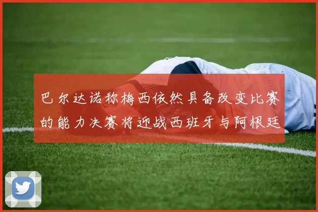 巴尔达诺称梅西依然具备改变比赛的能力决赛将迎战西班牙与阿根廷