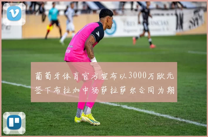葡萄牙体育官方宣布以3000万欧元签下布拉加中场萨拉萨尔合同为期五年