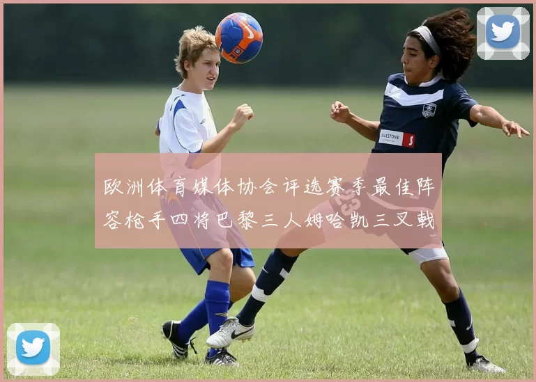 欧洲体育媒体协会评选赛季最佳阵容枪手四将巴黎三人姆哈凯三叉戟引关注
