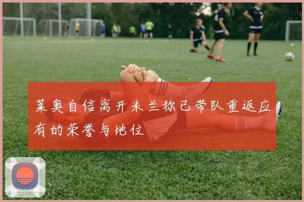 莱奥自信离开米兰称已带队重返应有的荣誉与地位