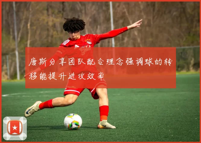 唐斯分享团队配合理念强调球的转移能提升进攻效率