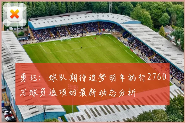勇记：球队期待追梦明年执行2760万球员选项的最新动态分析