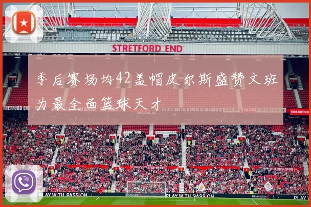 季后赛场均42盖帽皮尔斯盛赞文班为最全面篮球天才