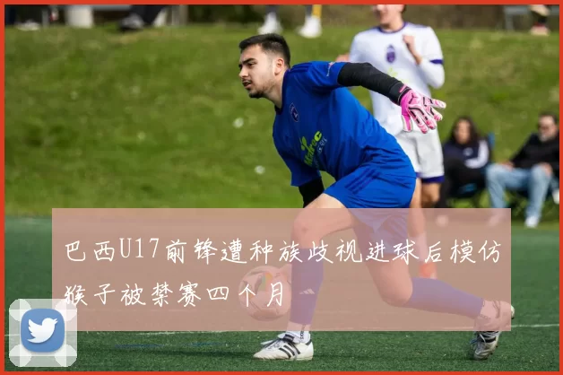巴西U17前锋遭种族歧视进球后模仿猴子被禁赛四个月