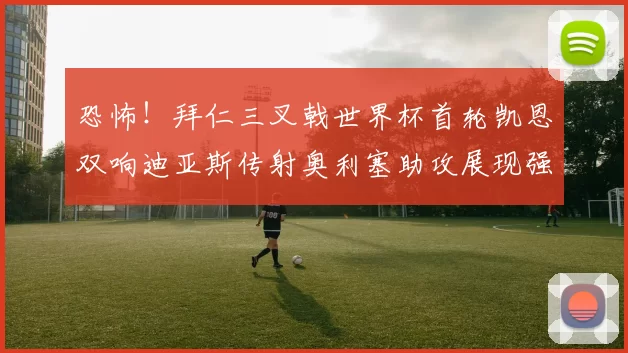 恐怖！拜仁三叉戟世界杯首轮凯恩双响迪亚斯传射奥利塞助攻展现强大实力