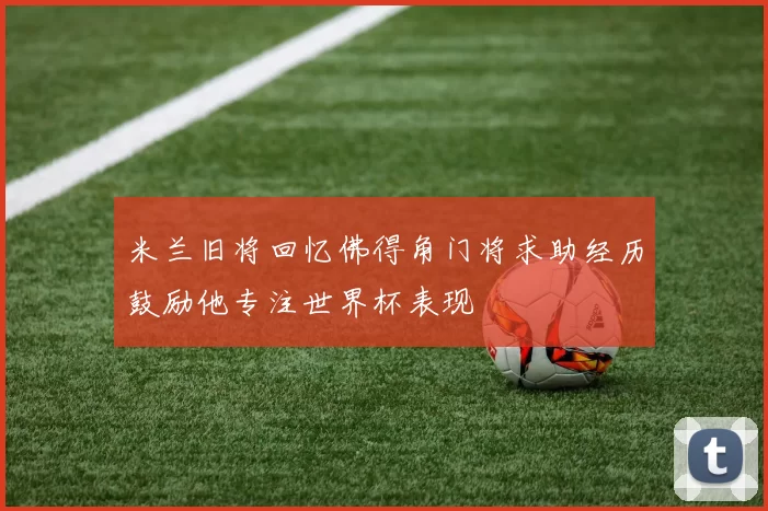 米兰旧将回忆佛得角门将求助经历鼓励他专注世界杯表现