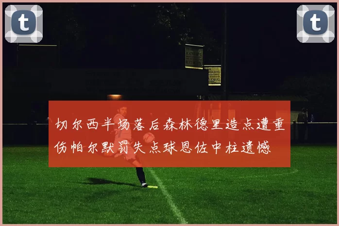 切尔西半场落后森林德里造点遭重伤帕尔默罚失点球恩佐中柱遗憾