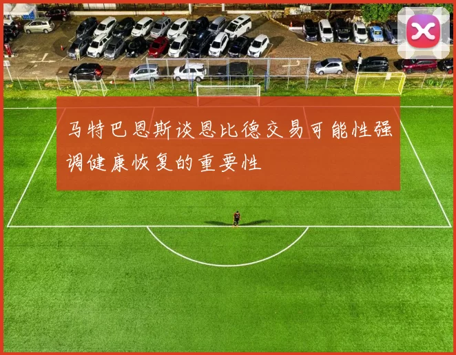 马特巴恩斯谈恩比德交易可能性强调健康恢复的重要性