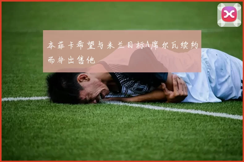 本菲卡希望与米兰目标A席尔瓦续约而非出售他