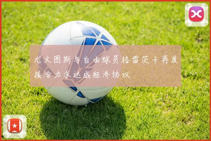 尤文图斯与自由球员格雷茨卡再度接洽力求达成经济协议