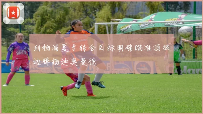 利物浦夏季转会目标明确瞄准顶级边锋扬迪奥曼德