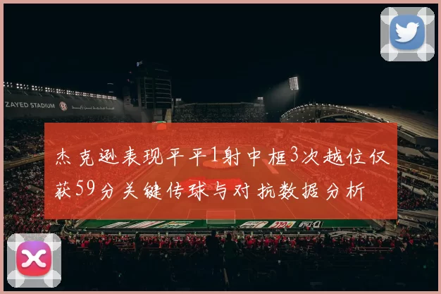 杰克逊表现平平1射中框3次越位仅获59分关键传球与对抗数据分析