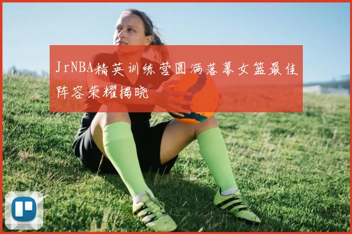 JrNBA精英训练营圆满落幕女篮最佳阵容荣耀揭晓