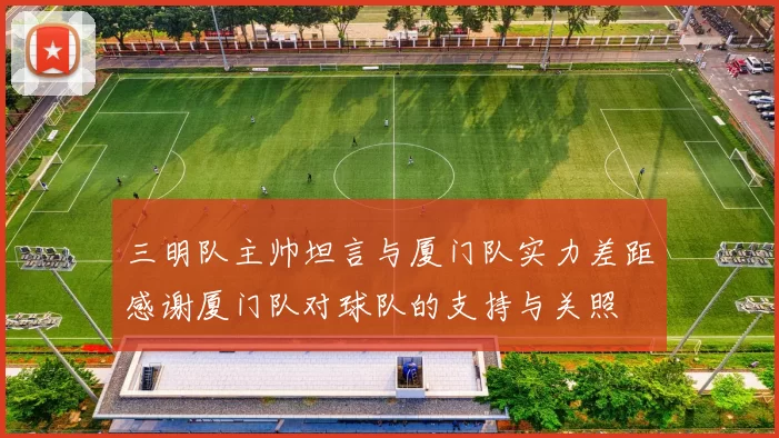 三明队主帅坦言与厦门队实力差距感谢厦门队对球队的支持与关照