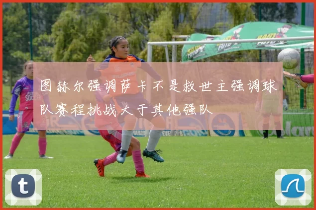 图赫尔强调萨卡不是救世主强调球队赛程挑战大于其他强队