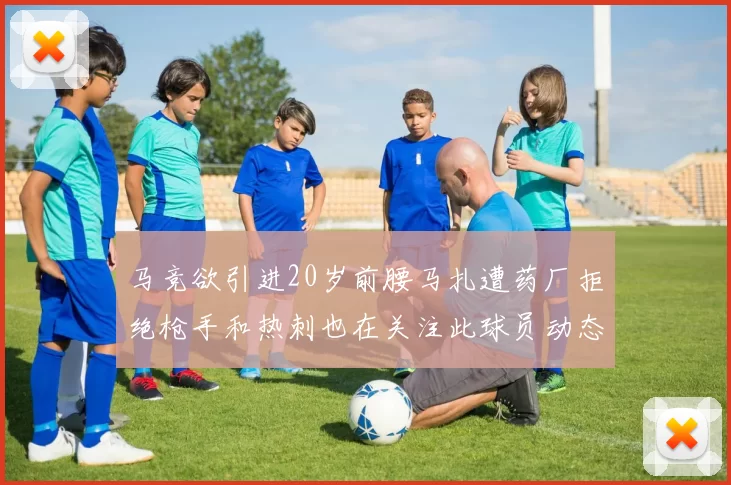 马竞欲引进20岁前腰马扎遭药厂拒绝枪手和热刺也在关注此球员动态
