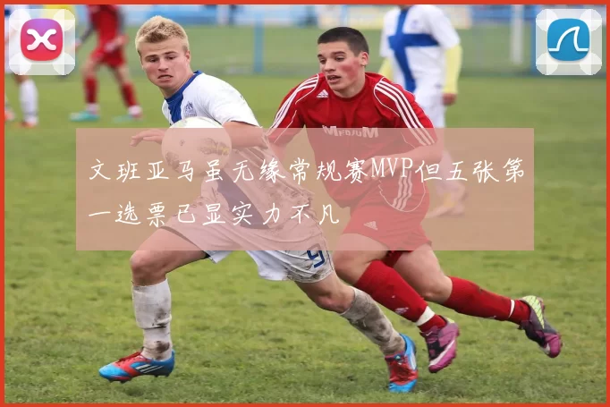 文班亚马虽无缘常规赛MVP但五张第一选票已显实力不凡