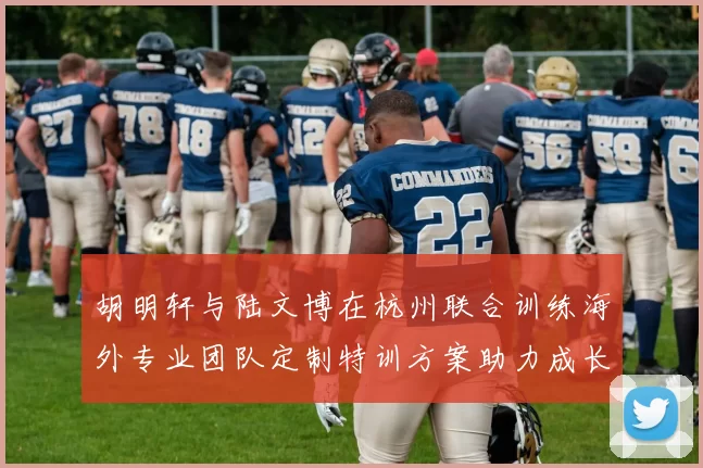 胡明轩与陆文博在杭州联合训练海外专业团队定制特训方案助力成长