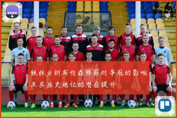 铁林分析布伦森降薪对争冠的影响及其历史地位的潜在提升